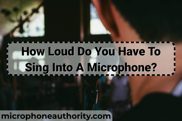 How Loud Do You Have To Sing Into A Microphone?